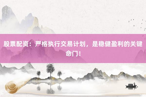 股票配资：严格执行交易计划，是稳健盈利的关键命门！