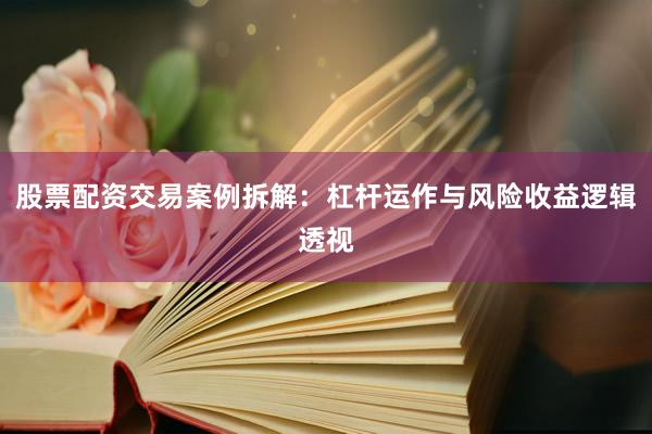 股票配资交易案例拆解：杠杆运作与风险收益逻辑透视