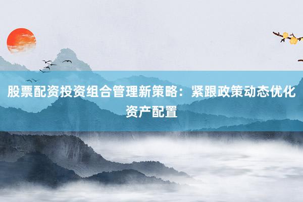 股票配资投资组合管理新策略：紧跟政策动态优化资产配置