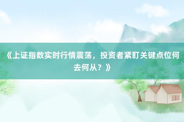 《上证指数实时行情震荡，投资者紧盯关键点位何去何从？》