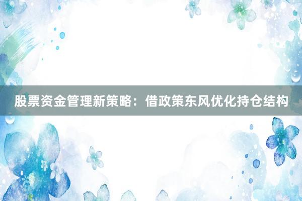 股票资金管理新策略：借政策东风优化持仓结构