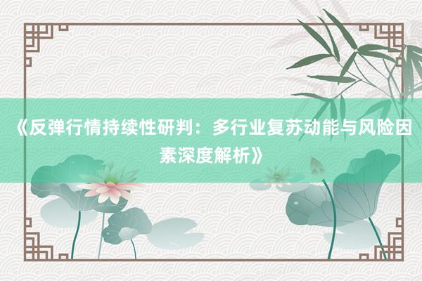 《反弹行情持续性研判：多行业复苏动能与风险因素深度解析》