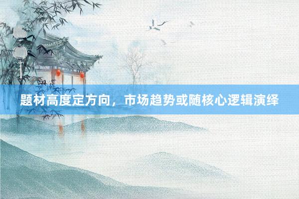 题材高度定方向，市场趋势或随核心逻辑演绎