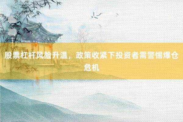 股票杠杆风险升温，政策收紧下投资者需警惕爆仓危机