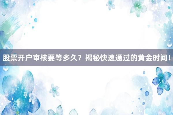 股票开户审核要等多久？揭秘快速通过的黄金时间！