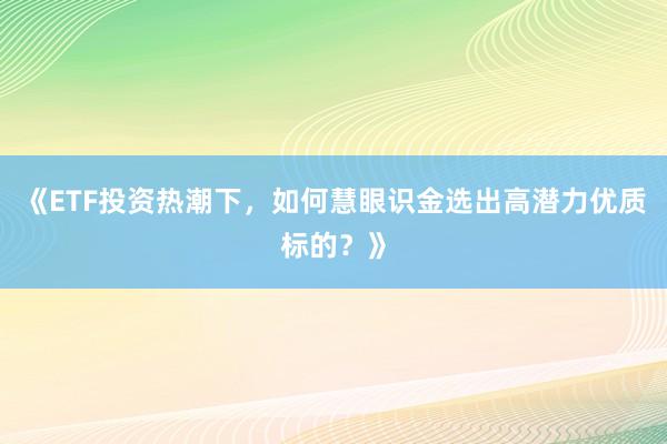 《ETF投资热潮下，如何慧眼识金选出高潜力优质标的？》