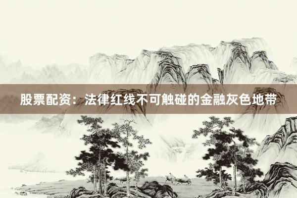 股票配资：法律红线不可触碰的金融灰色地带