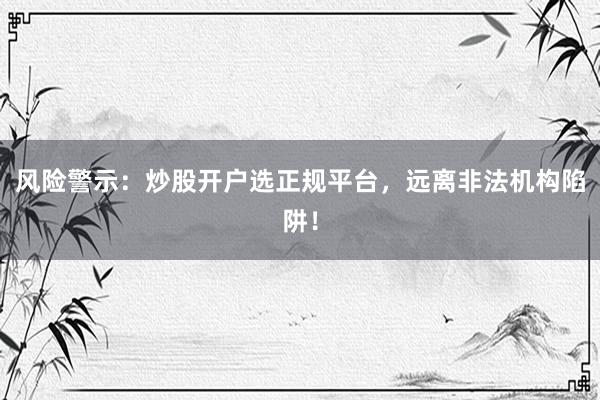 风险警示：炒股开户选正规平台，远离非法机构陷阱！