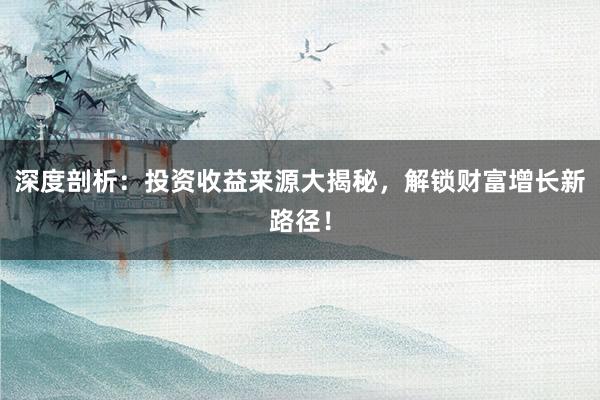 深度剖析：投资收益来源大揭秘，解锁财富增长新路径！