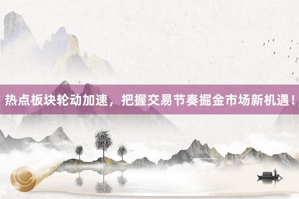 热点板块轮动加速，把握交易节奏掘金市场新机遇！