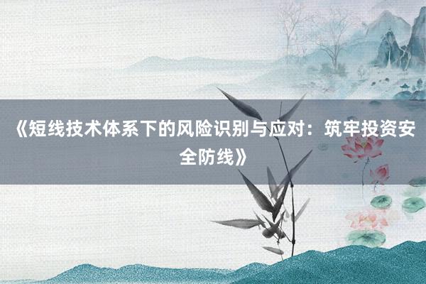 《短线技术体系下的风险识别与应对：筑牢投资安全防线》