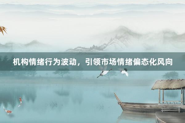 机构情绪行为波动，引领市场情绪偏态化风向