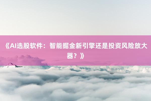 《AI选股软件：智能掘金新引擎还是投资风险放大器？》