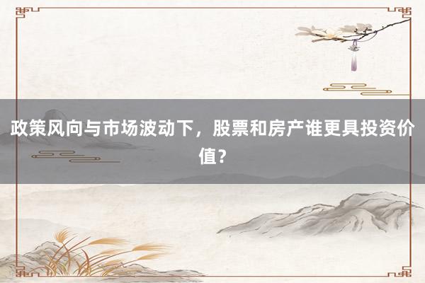 政策风向与市场波动下，股票和房产谁更具投资价值？