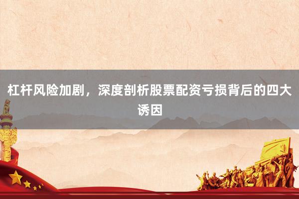 杠杆风险加剧，深度剖析股票配资亏损背后的四大诱因