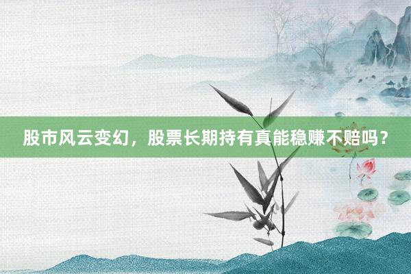 股市风云变幻，股票长期持有真能稳赚不赔吗？