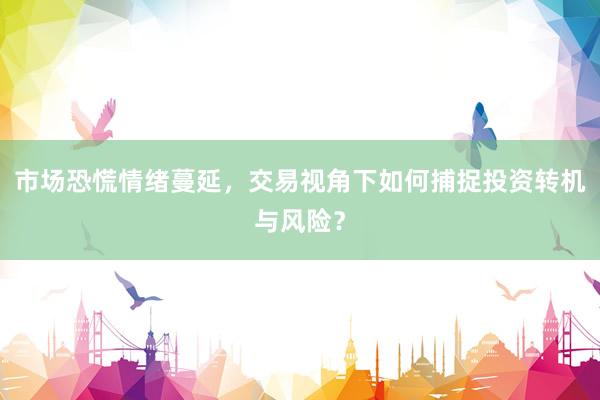 市场恐慌情绪蔓延，交易视角下如何捕捉投资转机与风险？