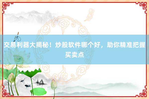交易利器大揭秘！炒股软件哪个好，助你精准把握买卖点