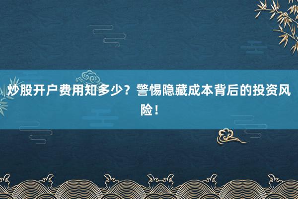炒股开户费用知多少？警惕隐藏成本背后的投资风险！