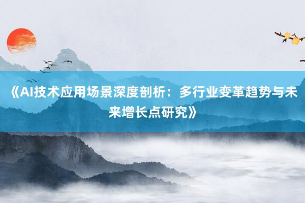 《AI技术应用场景深度剖析：多行业变革趋势与未来增长点研究》