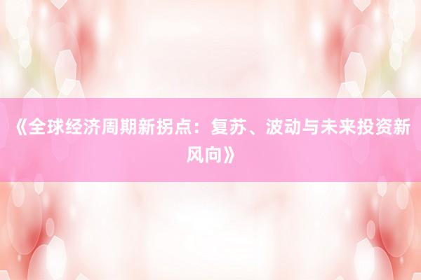 《全球经济周期新拐点：复苏、波动与未来投资新风向》