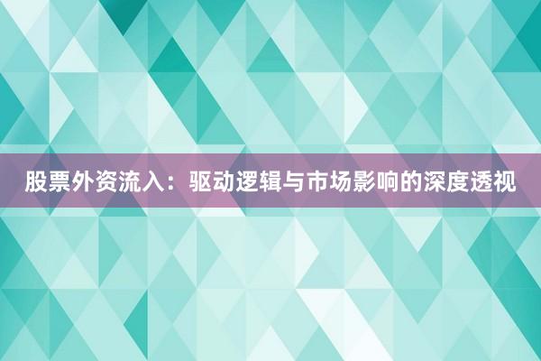 股票外资流入：驱动逻辑与市场影响的深度透视