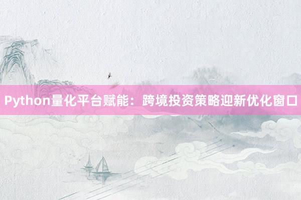 Python量化平台赋能：跨境投资策略迎新优化窗口