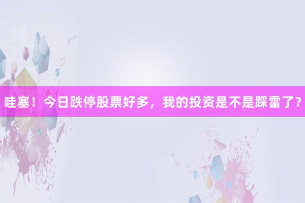 哇塞！今日跌停股票好多，我的投资是不是踩雷了？