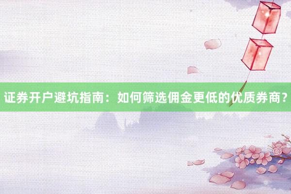 证券开户避坑指南：如何筛选佣金更低的优质券商？