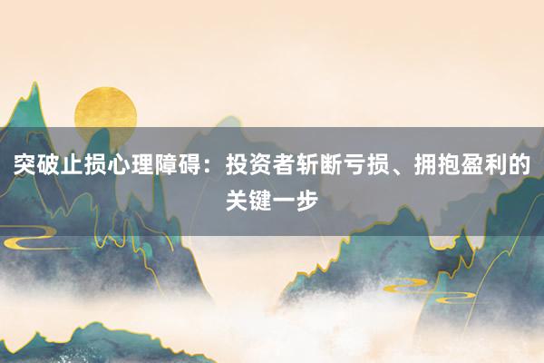 突破止损心理障碍：投资者斩断亏损、拥抱盈利的关键一步