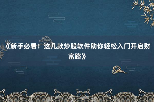 《新手必看！这几款炒股软件助你轻松入门开启财富路》