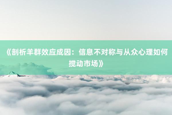 《剖析羊群效应成因：信息不对称与从众心理如何搅动市场》
