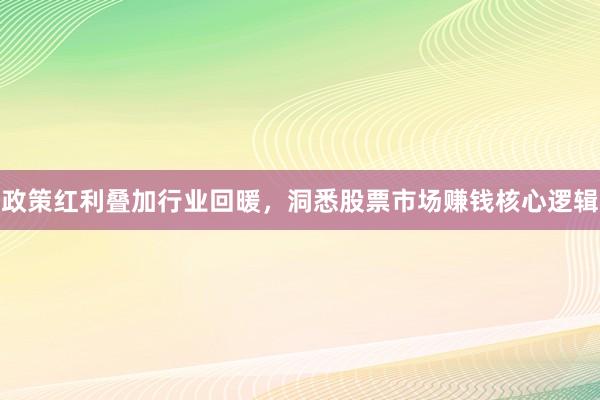 政策红利叠加行业回暖，洞悉股票市场赚钱核心逻辑