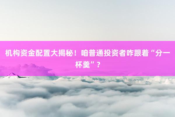 机构资金配置大揭秘！咱普通投资者咋跟着“分一杯羹”？