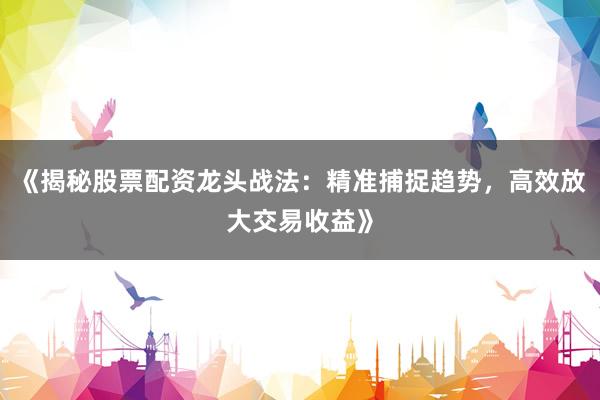 《揭秘股票配资龙头战法：精准捕捉趋势，高效放大交易收益》