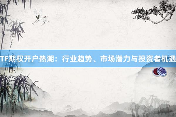 TF期权开户热潮：行业趋势、市场潜力与投资者机遇
