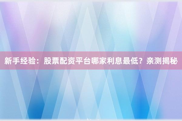 新手经验：股票配资平台哪家利息最低？亲测揭秘