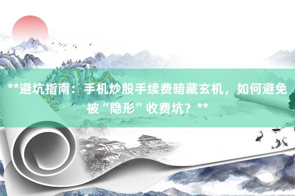 **避坑指南：手机炒股手续费暗藏玄机，如何避免被“隐形”收费坑？**