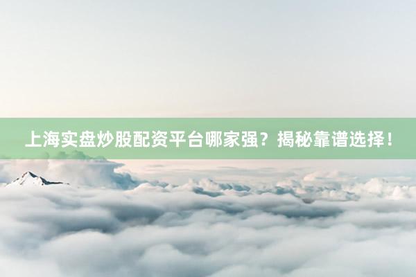上海实盘炒股配资平台哪家强？揭秘靠谱选择！