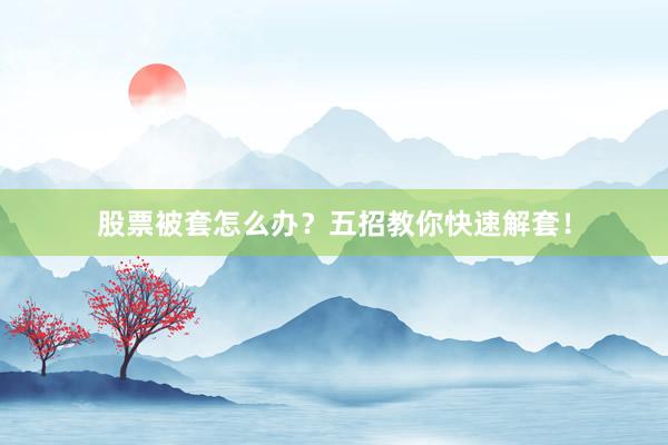 股票被套怎么办？五招教你快速解套！