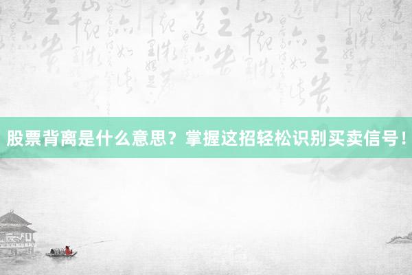 股票背离是什么意思？掌握这招轻松识别买卖信号！