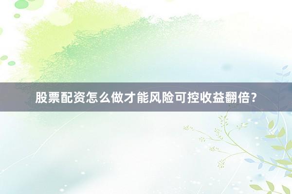股票配资怎么做才能风险可控收益翻倍？