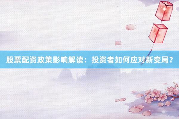 股票配资政策影响解读：投资者如何应对新变局？