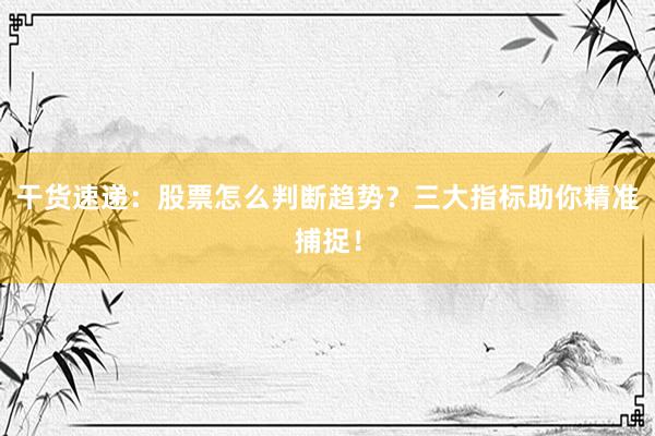 干货速递：股票怎么判断趋势？三大指标助你精准捕捉！