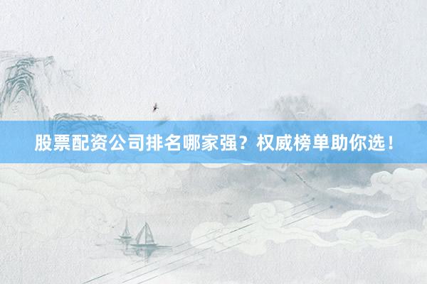 股票配资公司排名哪家强？权威榜单助你选！
