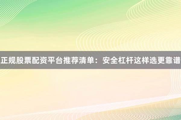 正规股票配资平台推荐清单：安全杠杆这样选更靠谱