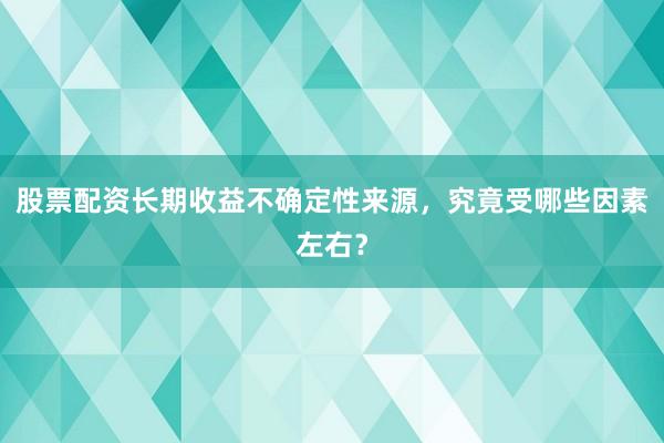 股票配资长期收益不确定性来源，究竟受哪些因素左右？