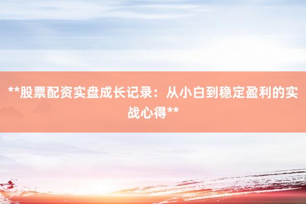 **股票配资实盘成长记录：从小白到稳定盈利的实战心得**