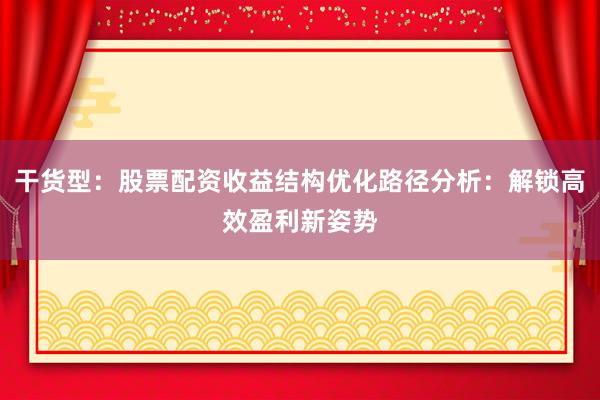 干货型：股票配资收益结构优化路径分析：解锁高效盈利新姿势