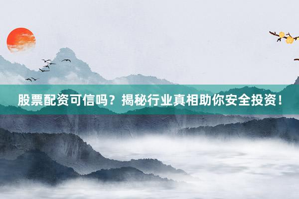 股票配资可信吗？揭秘行业真相助你安全投资！